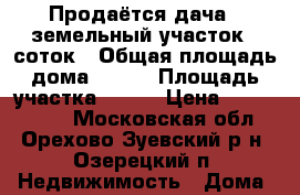 Продаётся дача , земельный участок 8 соток › Общая площадь дома ­ 158 › Площадь участка ­ 800 › Цена ­ 1 930 000 - Московская обл., Орехово-Зуевский р-н, Озерецкий п. Недвижимость » Дома, коттеджи, дачи продажа   